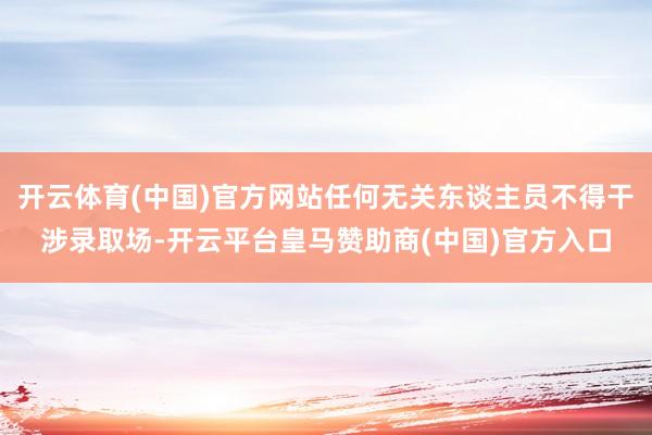 开云体育(中国)官方网站任何无关东谈主员不得干涉录取场-开云