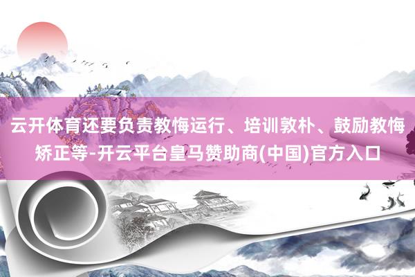 云开体育还要负责教悔运行、培训敦朴、鼓励教悔矫正等-开云平台