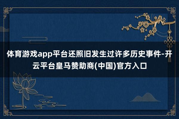 体育游戏app平台还照旧发生过许多历史事件-开云平台皇马赞助