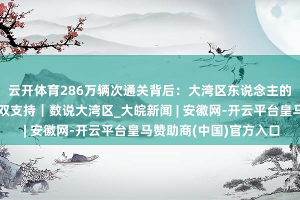 云开体育286万辆次通关背后：大湾区东说念主的生存半径与身份
