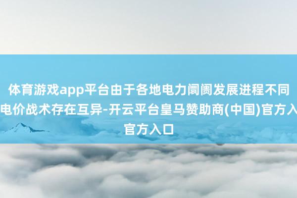 体育游戏app平台由于各地电力阛阓发展进程不同、电价战术存在