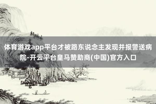 体育游戏app平台才被路东说念主发现并报警送病院-开云平台皇