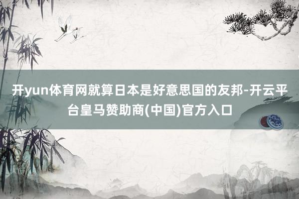 开yun体育网就算日本是好意思国的友邦-开云平台皇马赞助商(