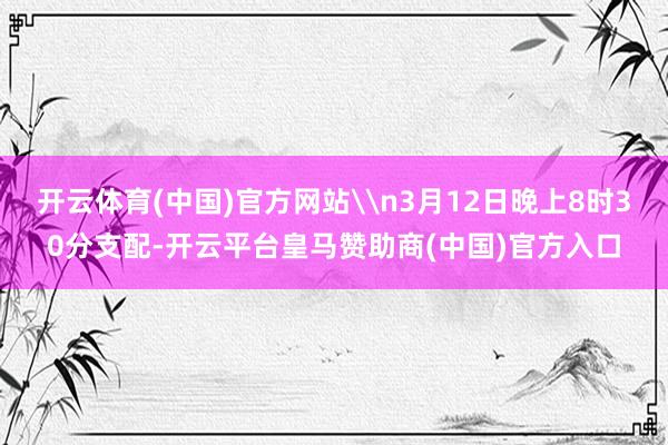 开云体育(中国)官方网站\n3月12日晚上8时30分支配-开