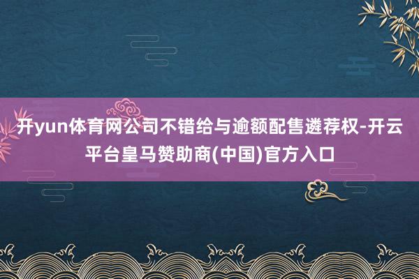 开yun体育网公司不错给与逾额配售遴荐权-开云平台皇马赞助商