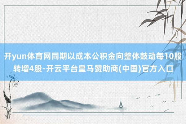 开yun体育网同期以成本公积金向整体鼓动每10股转增4股-开