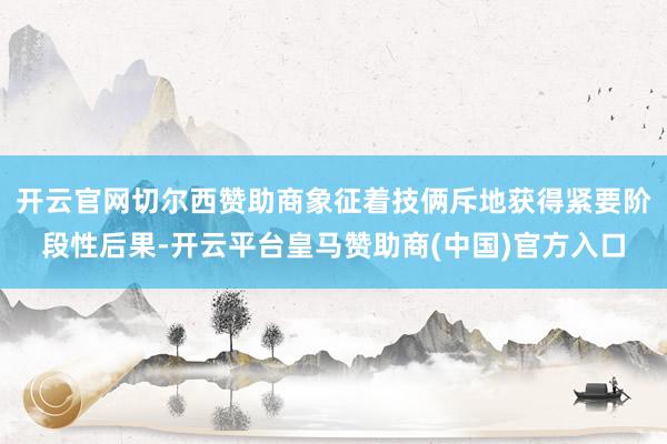 开云官网切尔西赞助商象征着技俩斥地获得紧要阶段性后果-开云平