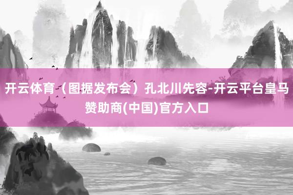 开云体育（图据发布会）孔北川先容-开云平台皇马赞助商(中国)