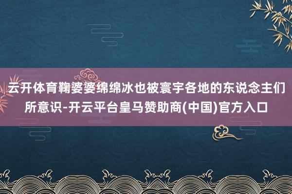 云开体育鞠婆婆绵绵冰也被寰宇各地的东说念主们所意识-开云平台