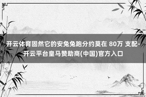 开云体育固然它的安兔兔跑分约莫在 80万 支配-开云平台皇马