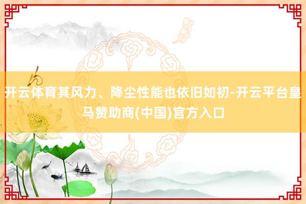 开云体育其风力、降尘性能也依旧如初-开云平台皇马赞助商(中国