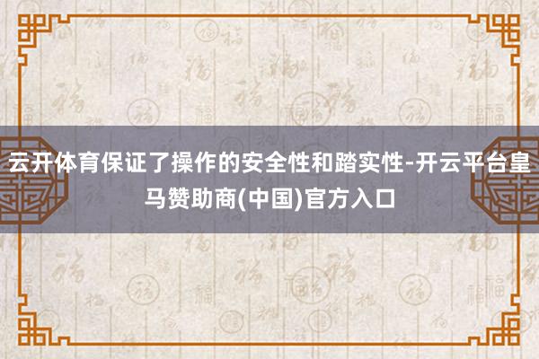 云开体育保证了操作的安全性和踏实性-开云平台皇马赞助商(中国