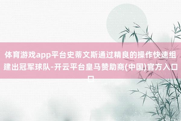 体育游戏app平台史蒂文斯通过精良的操作快速组建出冠军球队-