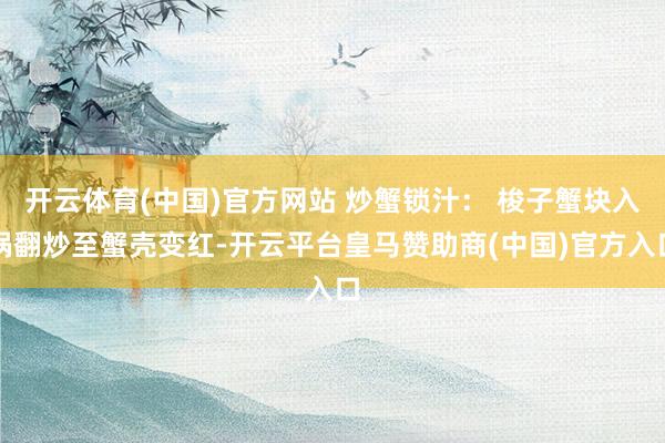 开云体育(中国)官方网站 炒蟹锁汁： 梭子蟹块入锅翻炒至蟹壳