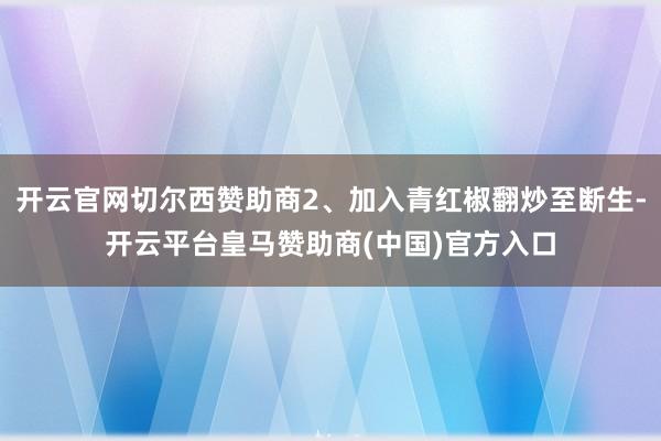 开云官网切尔西赞助商2、加入青红椒翻炒至断生-开云平台皇马赞