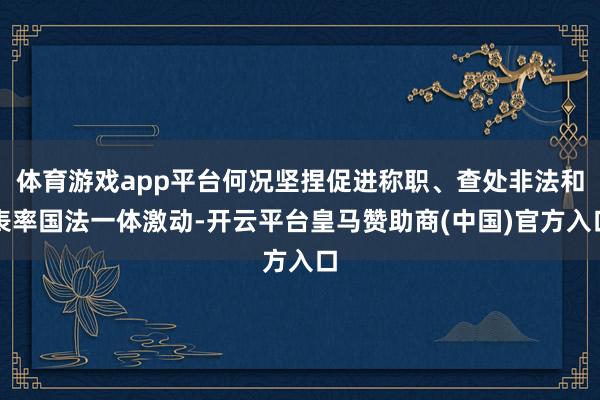 体育游戏app平台何况坚捏促进称职、查处非法和表率国法一体激