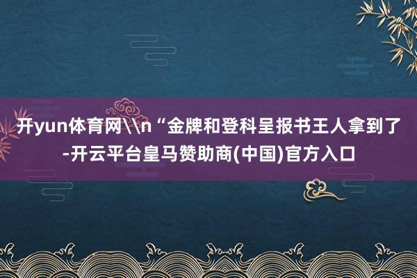 开yun体育网\n“金牌和登科呈报书王人拿到了-开云平台皇马