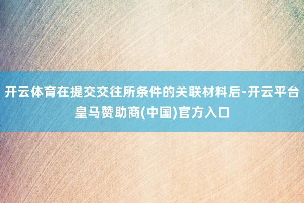 开云体育在提交交往所条件的关联材料后-开云平台皇马赞助商(中
