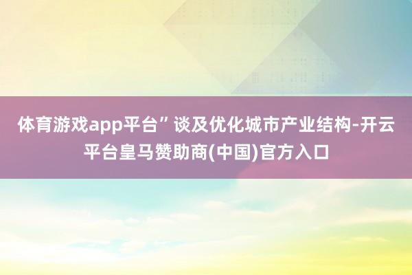 体育游戏app平台”谈及优化城市产业结构-开云平台皇马赞助商