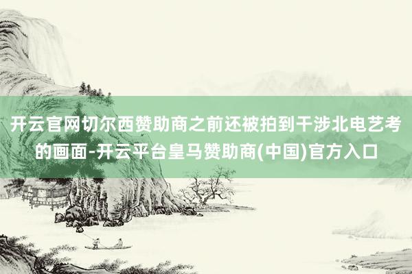 开云官网切尔西赞助商之前还被拍到干涉北电艺考的画面-开云平台