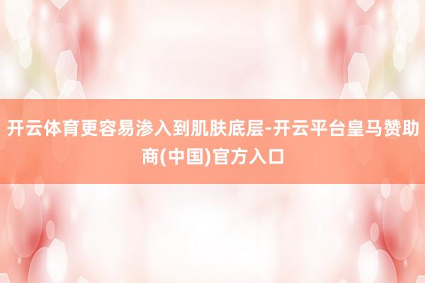 开云体育更容易渗入到肌肤底层-开云平台皇马赞助商(中国)官方