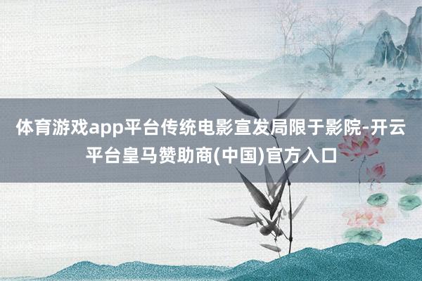体育游戏app平台传统电影宣发局限于影院-开云平台皇马赞助商