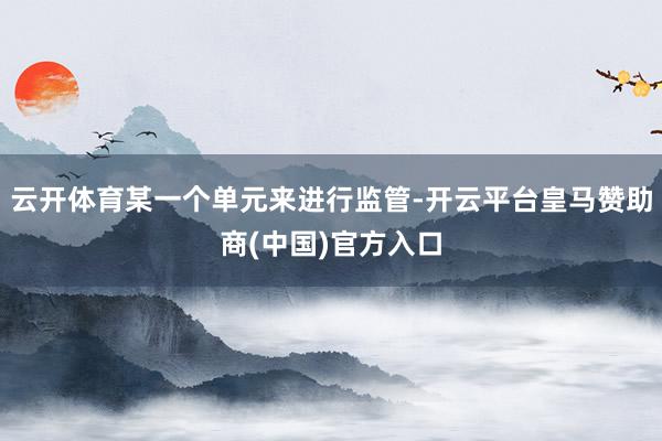 云开体育某一个单元来进行监管-开云平台皇马赞助商(中国)官方