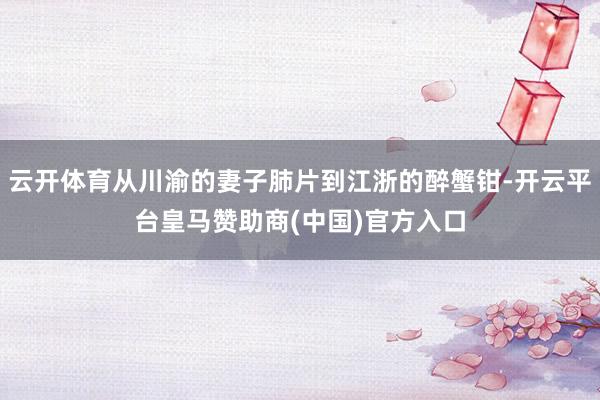 云开体育从川渝的妻子肺片到江浙的醉蟹钳-开云平台皇马赞助商(中国)官方入口