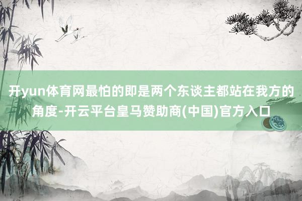 开yun体育网最怕的即是两个东谈主都站在我方的角度-开云平台