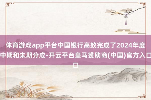 体育游戏app平台中国银行高效完成了2024年度中期和末期分成-开云平台皇马赞助商(中国)官方入口