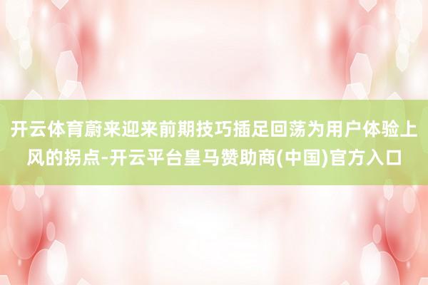 开云体育蔚来迎来前期技巧插足回荡为用户体验上风的拐点-开云平台皇马赞助商(中国)官方入口