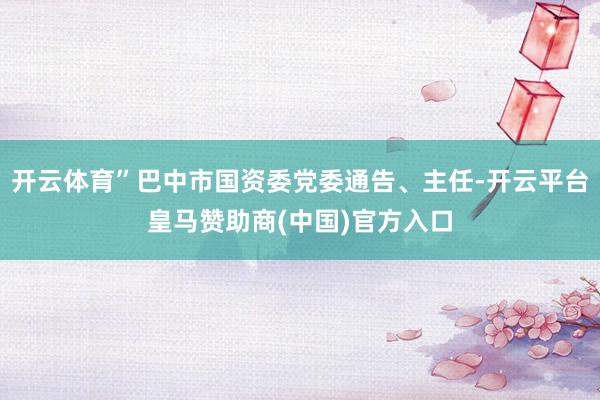 开云体育”巴中市国资委党委通告、主任-开云平台皇马赞助商(中国)官方入口