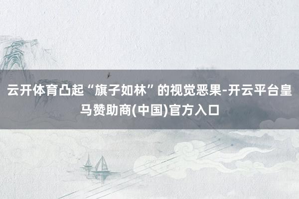 云开体育凸起“旗子如林”的视觉恶果-开云平台皇马赞助商(中国