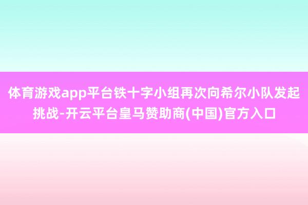 体育游戏app平台铁十字小组再次向希尔小队发起挑战-开云平台