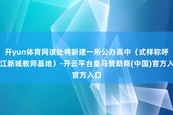 开yun体育网该处将新建一所公办高中（式样称呼九江新城教师基