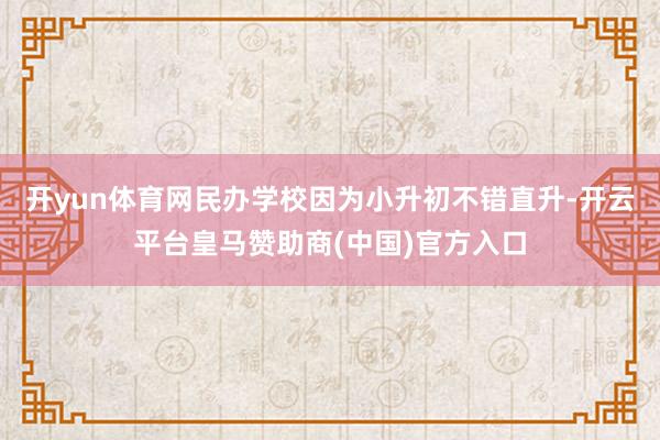 开yun体育网民办学校因为小升初不错直升-开云平台皇马赞助商