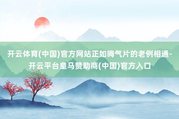 开云体育(中国)官方网站正如晦气片的老例相通-开云平台皇马赞