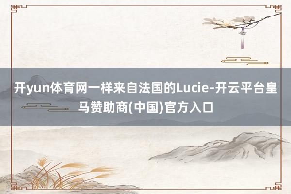 开yun体育网一样来自法国的Lucie-开云平台皇马赞助商(中国)官方入口