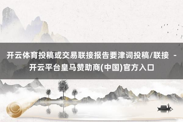 开云体育投稿或交易联接报告要津词投稿/联接  -开云平台皇马赞助商(中国)官方入口