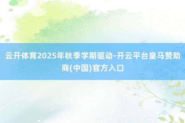 云开体育2025年秋季学期驱动-开云平台皇马赞助商(中国)官方入口