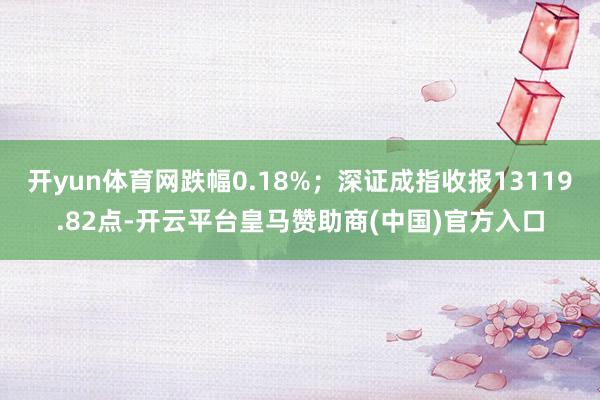 开yun体育网跌幅0.18%；深证成指收报13119.82点-开云平台皇马赞助商(中国)官方入口