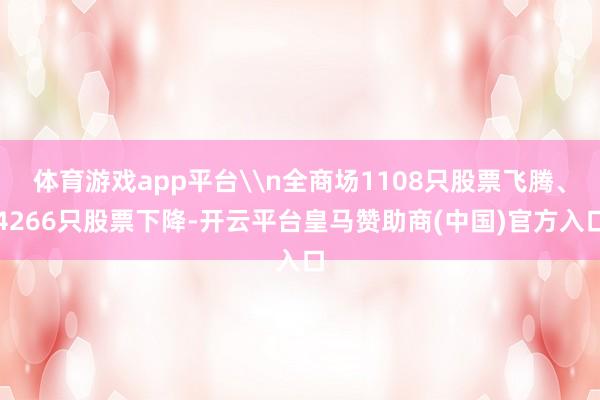 体育游戏app平台\n全商场1108只股票飞腾、4266只股票下降-开云平台皇马赞助商(中国)官方入口