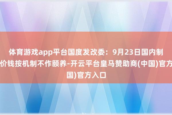 体育游戏app平台国度发改委：9月23日国内制品油价钱按机制不作颐养-开云平台皇马赞助商(中国)官方入口