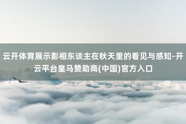 云开体育展示影相东谈主在秋天里的看见与感知-开云平台皇马赞助商(中国)官方入口