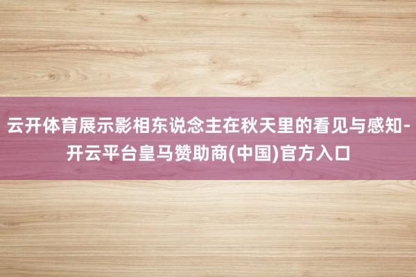 云开体育展示影相东说念主在秋天里的看见与感知-开云平台皇马赞助商(中国)官方入口