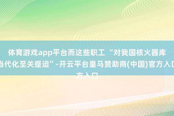 体育游戏app平台而这些职工 “对我国核火器库当代化至关蹙迫”-开云平台皇马赞助商(中国)官方入口