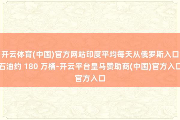 开云体育(中国)官方网站印度平均每天从俄罗斯入口石油约 180 万桶-开云平台皇马赞助商(中国)官方入口