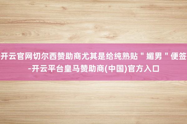 开云官网切尔西赞助商尤其是给纯熟贴＂媚男＂便签-开云平台皇马赞助商(中国)官方入口