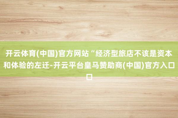 开云体育(中国)官方网站“经济型旅店不该是资本和体验的左迁-开云平台皇马赞助商(中国)官方入口