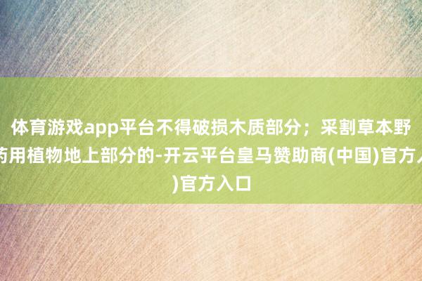 体育游戏app平台不得破损木质部分；采割草本野生药用植物地上